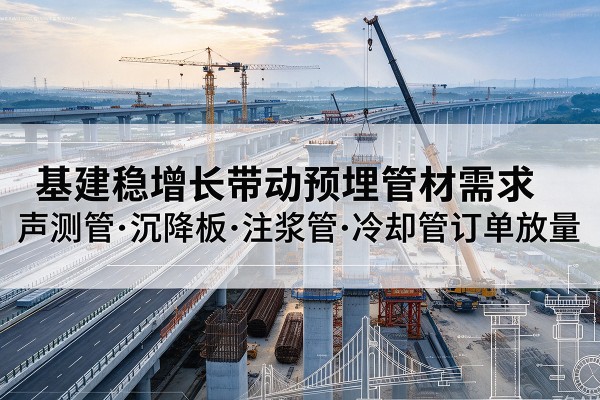 科尔沁右翼前旗基建稳增长带动预埋监测管材需求,声测管、沉降板、注浆管订单持续放量